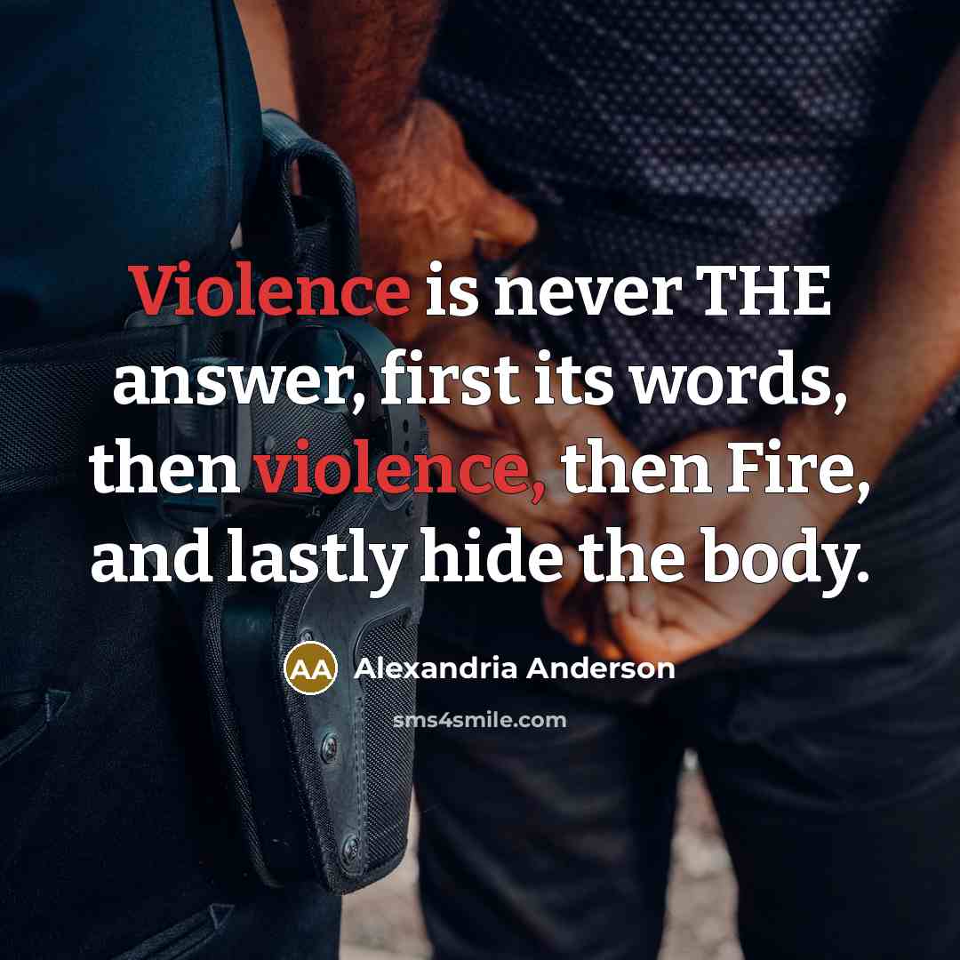 “Violence is never THE answer, first its words, then violence, then Fire, and lastly hide the body.” quote by Alexandria Anderson