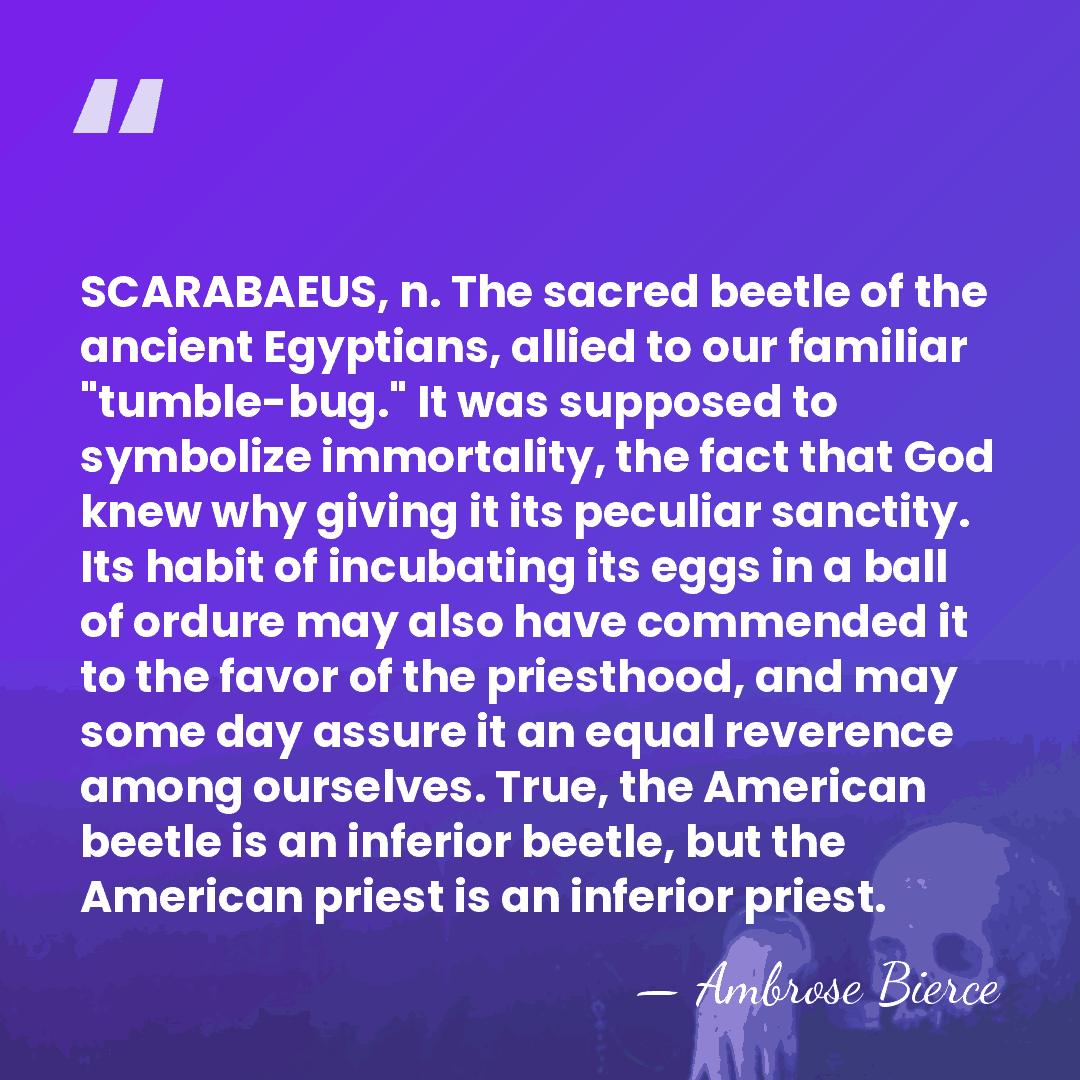 SCARABAEUS, n. The sacred beetle of the ancient Egyptians, allied to our&hellip; - Ambrose Bierce