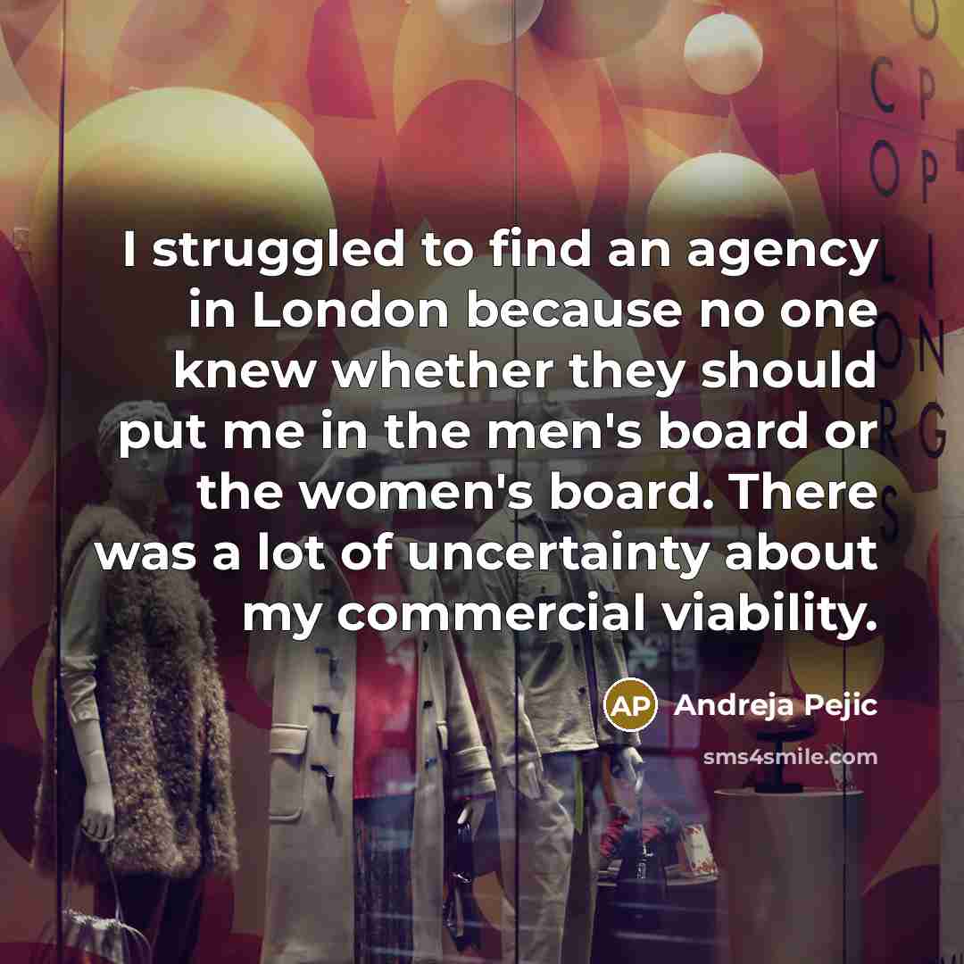 “I struggled to find an agency in London because no one knew whether they should put me in the men's board or the women's board. There was a lot of uncertainty about my commercial viability.” quote by Andreja Pejic