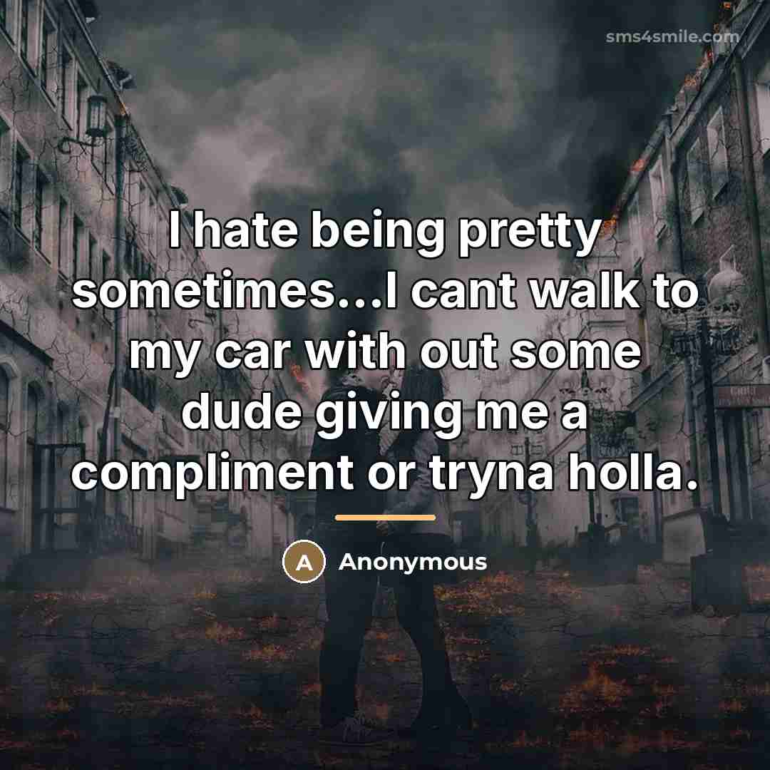 “I hate being pretty sometimes...I cant walk to my car…” quote by Anonymous