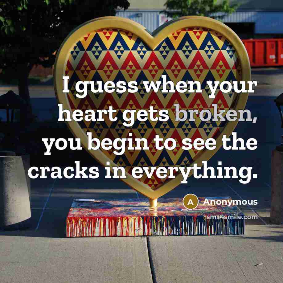 “I guess when your heart gets broken, you begin to see the cracks in everything.” quote by Anonymous