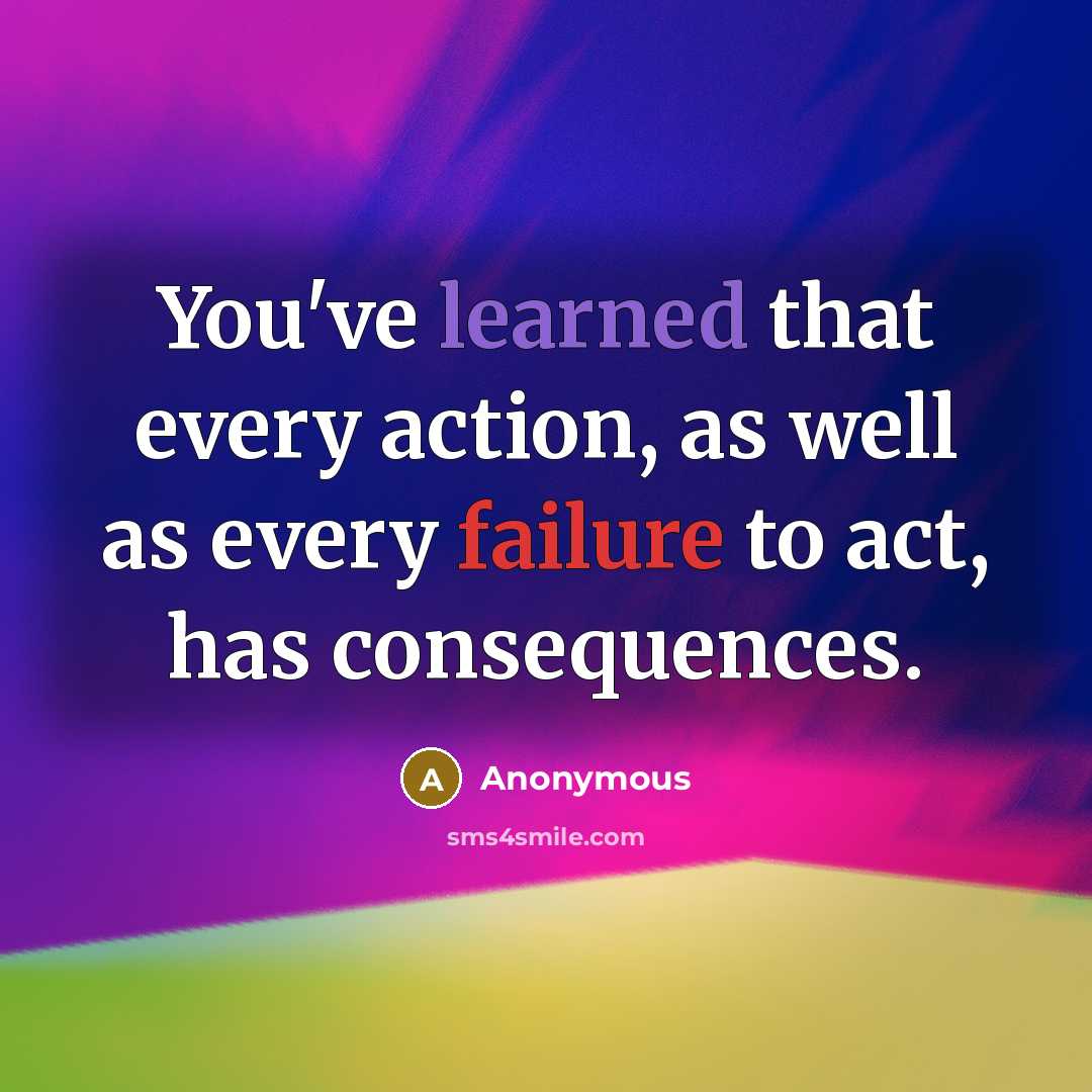 “You've learned that every action, as well as every failure to act, has consequences.” quote by Anonymous