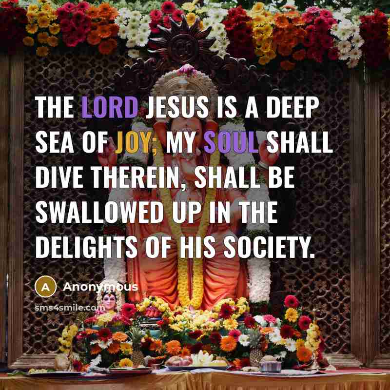 “The Lord Jesus is a deep sea of joy; my soul shall dive therein, shall be swallowed up in the delights of his society.” quote by Anonymous