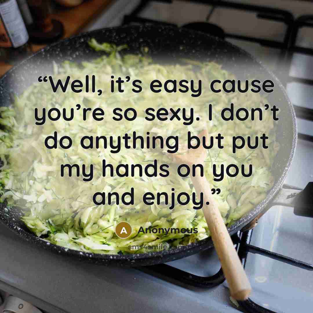 “Well, it’s easy cause you’re so sexy. I don’t do anything but put my hands on you and enjoy.” quote by Anonymous
