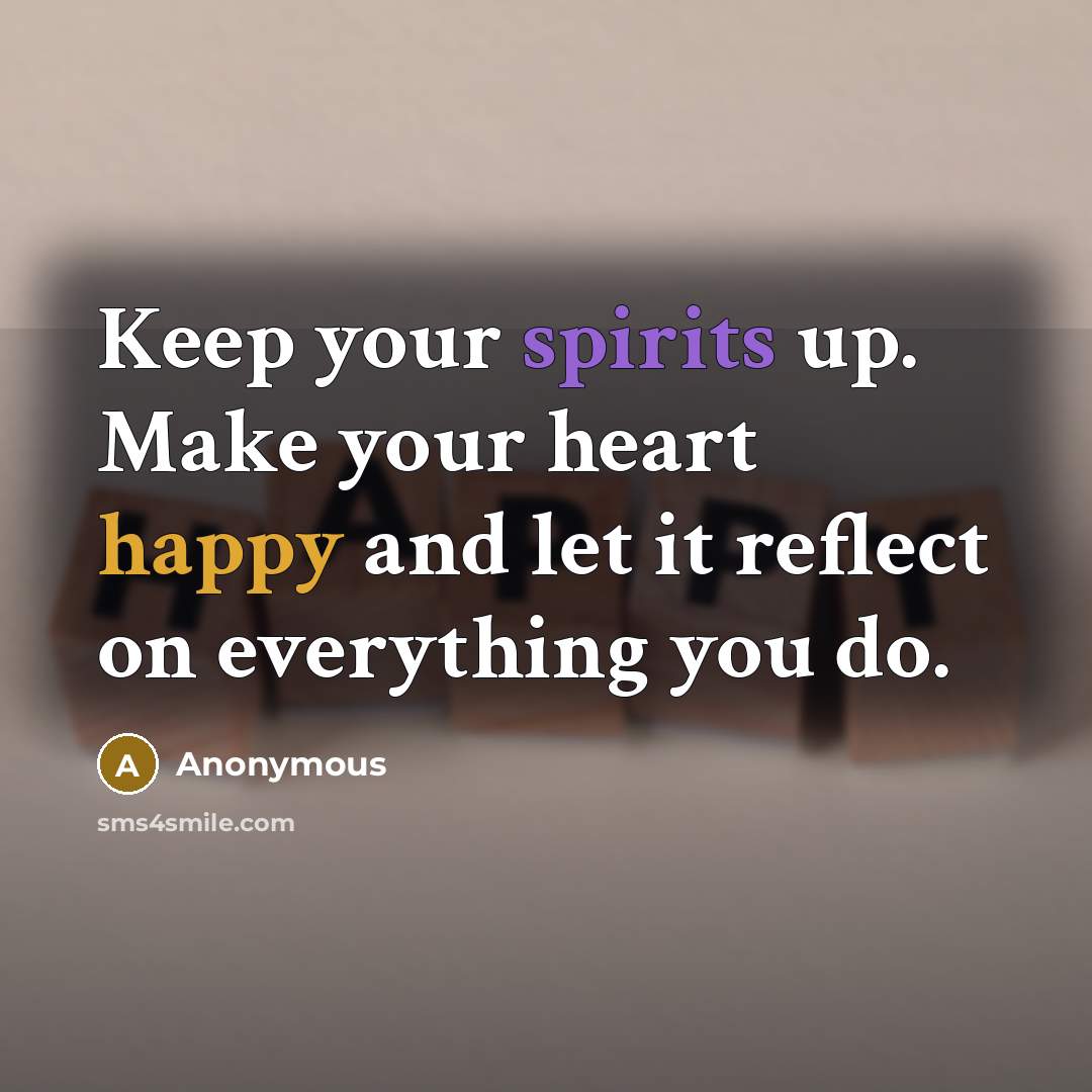 “Keep your spirits up. Make your heart happy and let it reflect on everything you do.” quote by Anonymous