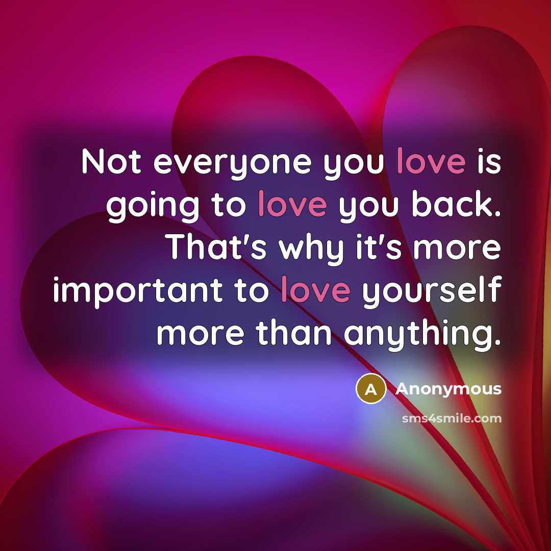 “Not everyone you love is going to love you back. That's why it's more important to love yourself more than anything.” quote by Anonymous