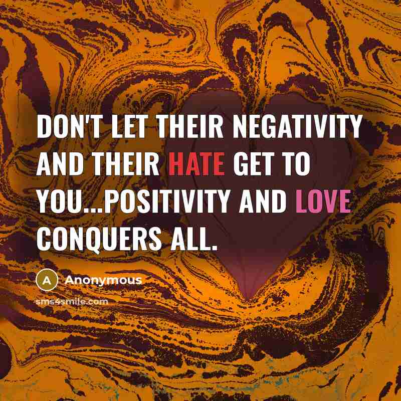 “Don't let their negativity and their hate get to you...positivity and love conquers all.” quote by Anonymous