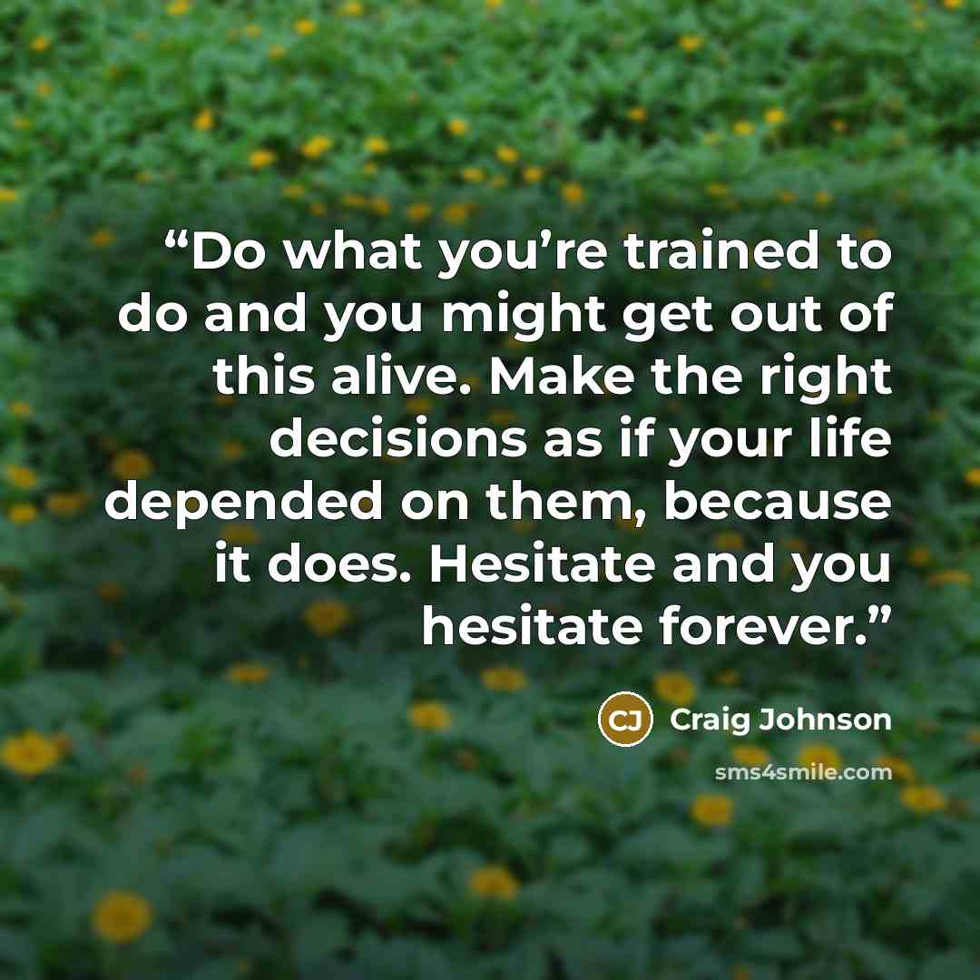 “Do what you’re trained to do and you might get out of this alive. Make the right decisions as if your life depended on them, because it does. Hesitate and you hesitate forever.” quote by Craig Johnson