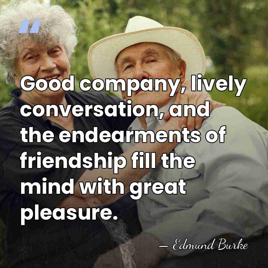 Good company, lively conversation, and the endearments of friendship fill the mind&hellip; - Edmund Burke