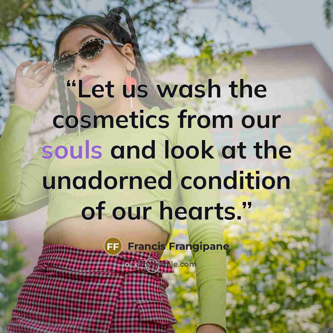 “Let us wash the cosmetics from our souls and look at the unadorned condition of our hearts.” quote by Francis Frangipane