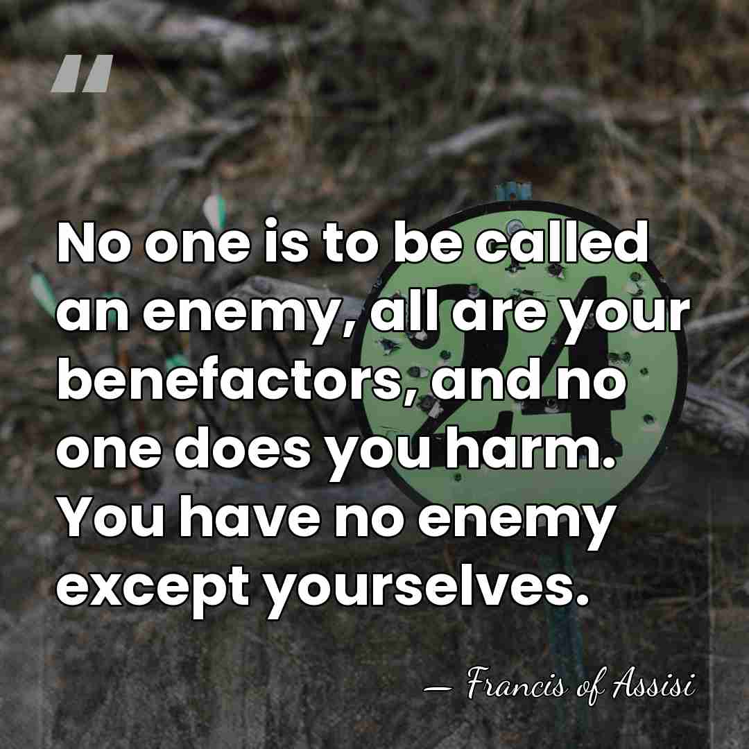 No one is to be called an enemy, all are your benefactors,&hellip; - Francis of Assisi