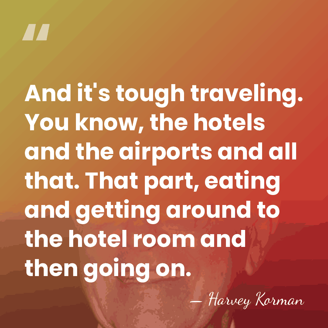 And it's tough traveling. You know, the hotels and the airports and&hellip; - Harvey Korman