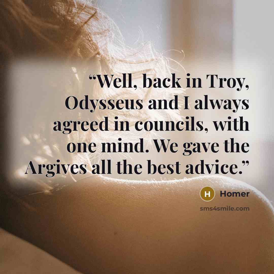 “Well, back in Troy, Odysseus and I always agreed in councils, with one mind. We gave the Argives all the best advice.” quote by Homer
