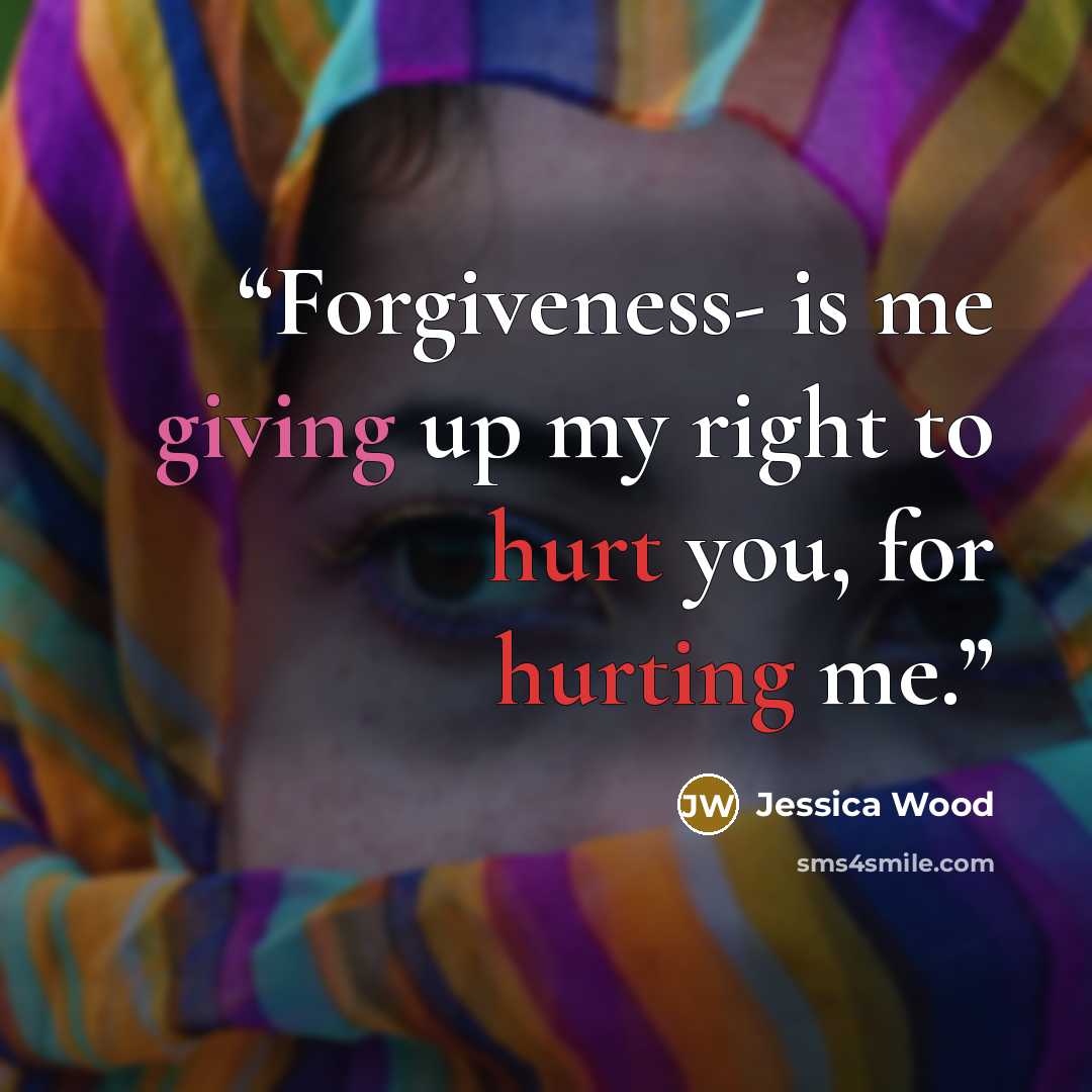 “Forgiveness- is me giving up my right to hurt you, for hurting me.” quote by Jessica Wood