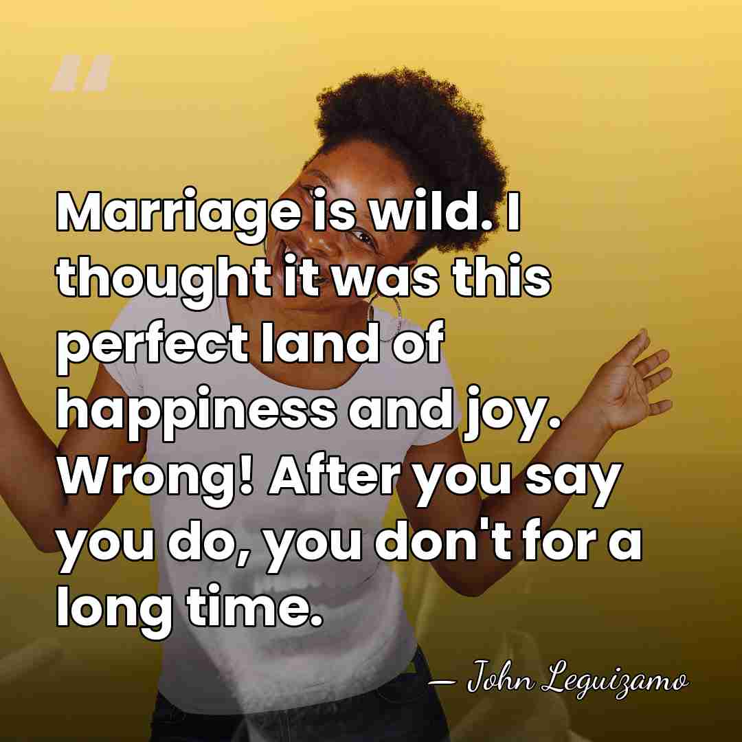 Marriage is wild. I thought it was this perfect land of happiness&hellip; - John Leguizamo