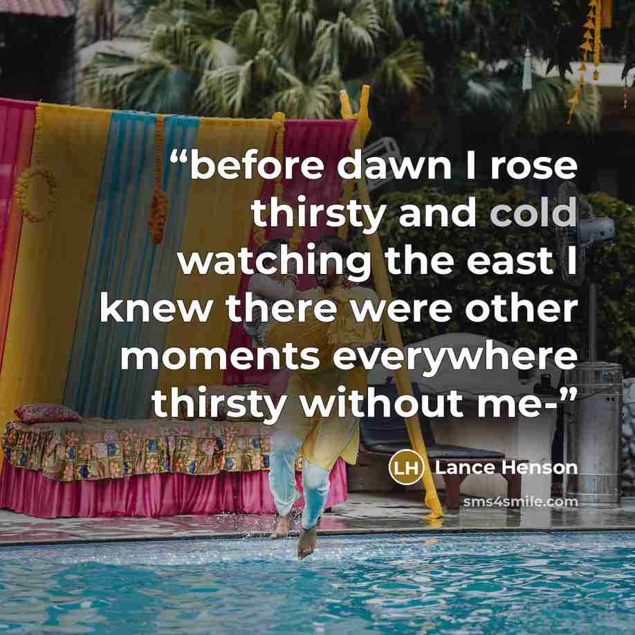 “before dawn I rose thirsty and cold watching the east I knew there were other moments everywhere thirsty without me-” quote by Lance Henson