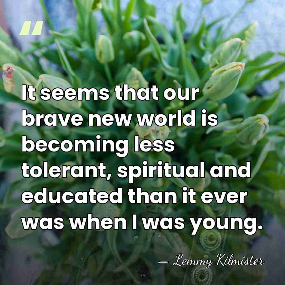 It seems that our brave new world is becoming less tolerant, spiritual&hellip; - Lemmy Kilmister