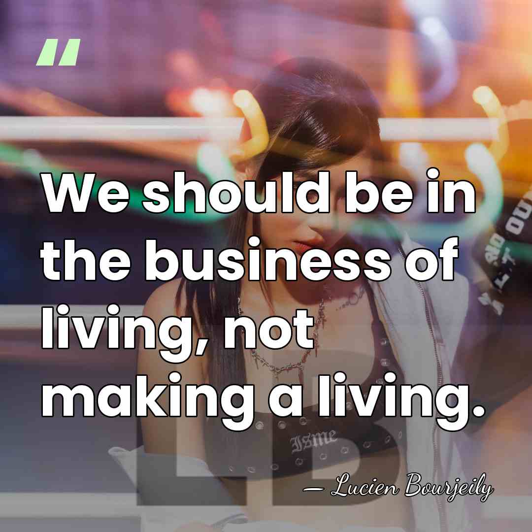 We should be in the business of living, not making a living. - Lucien Bourjeily