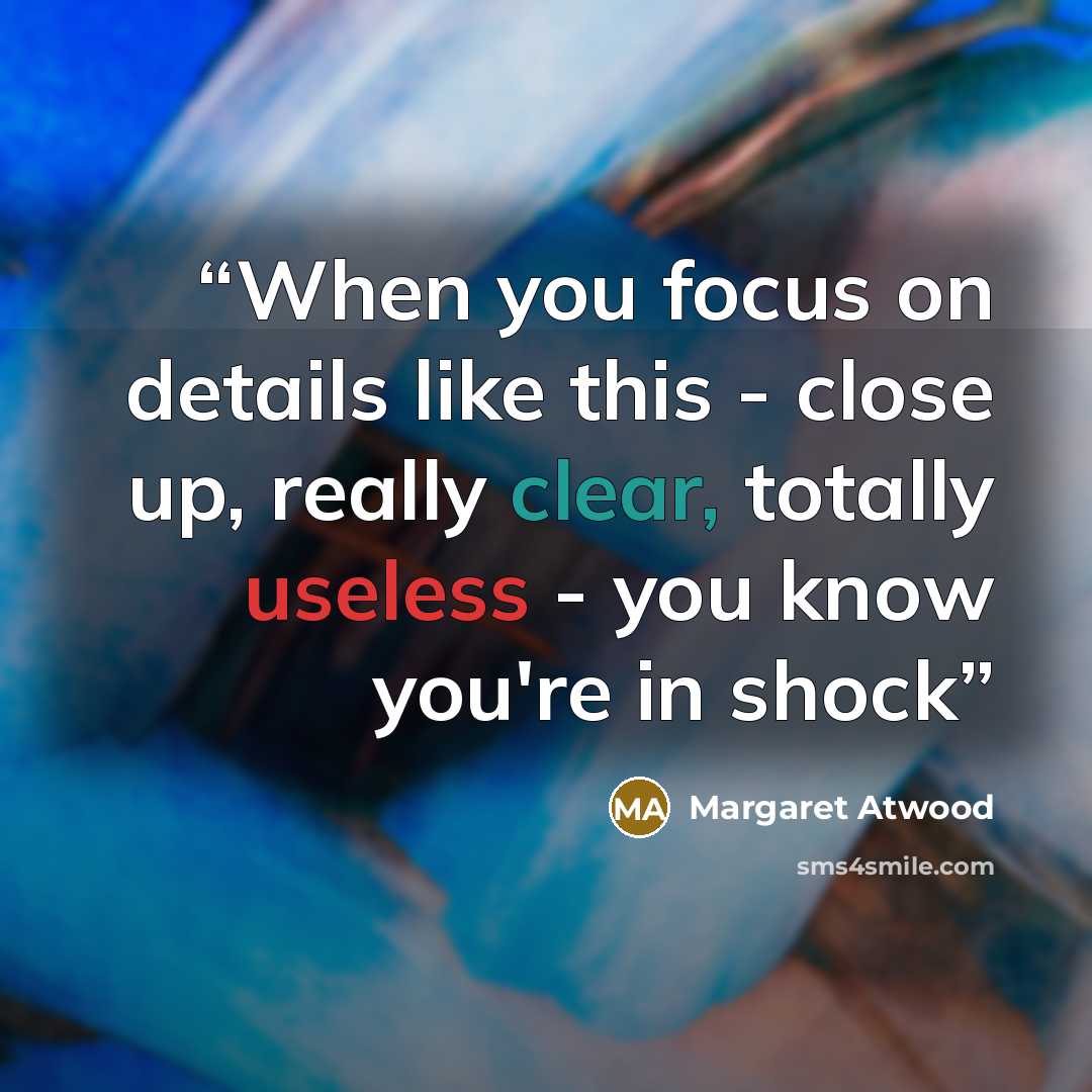 “When you focus on details like this - close up, really clear, totally useless - you know you're in shock” quote by Margaret Atwood