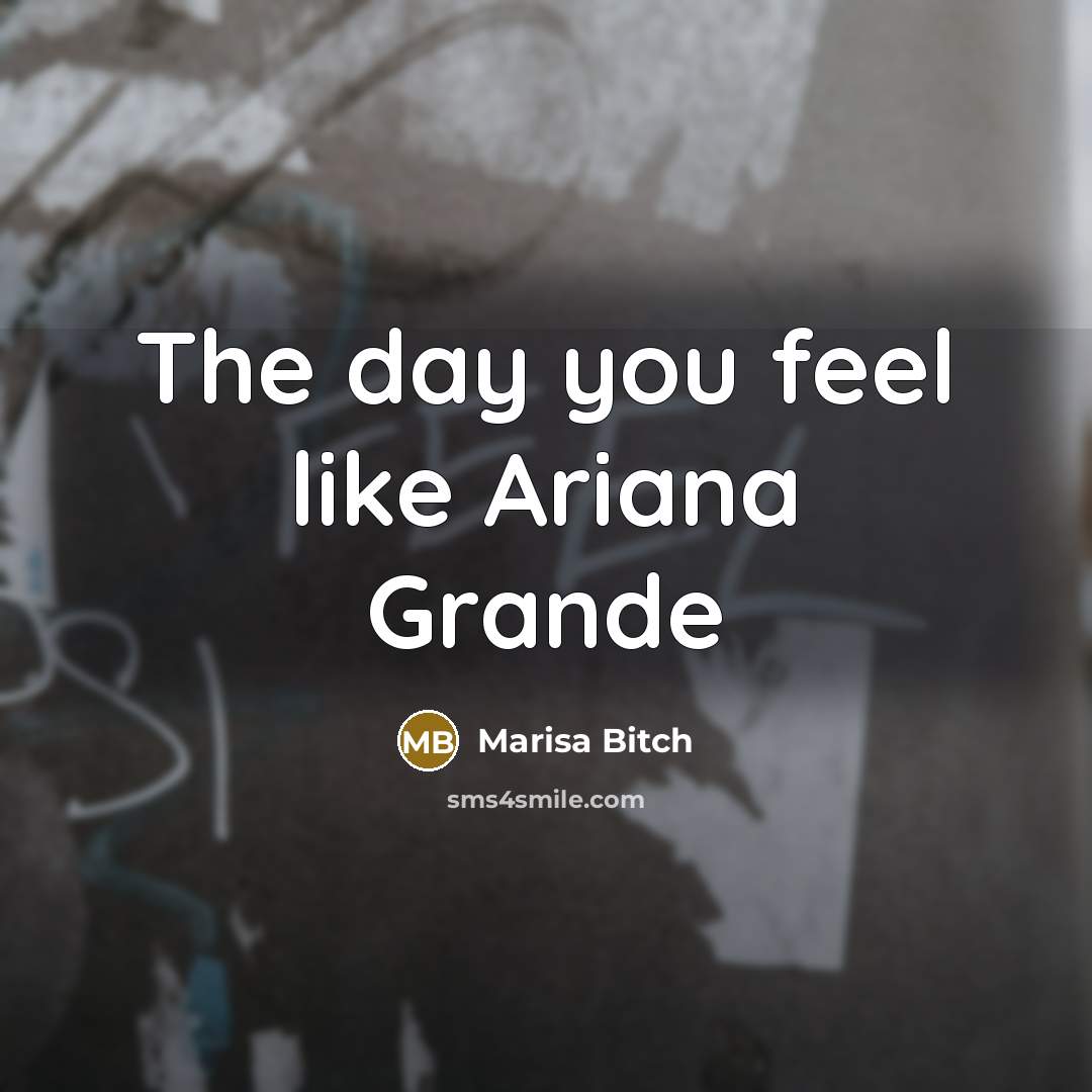 “The day you feel like Ariana Grande” quote by Marisa Bitch
