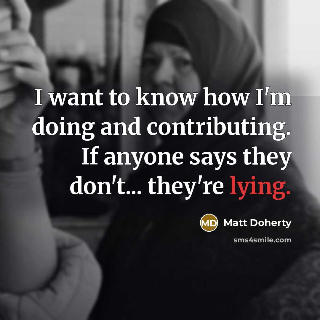 “I want to know how I'm doing and contributing. If anyone says they don't... they're lying.” quote by Matt Doherty