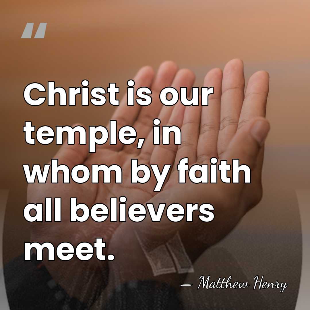 Christ is our temple, in whom by faith all believers meet. - Matthew Henry