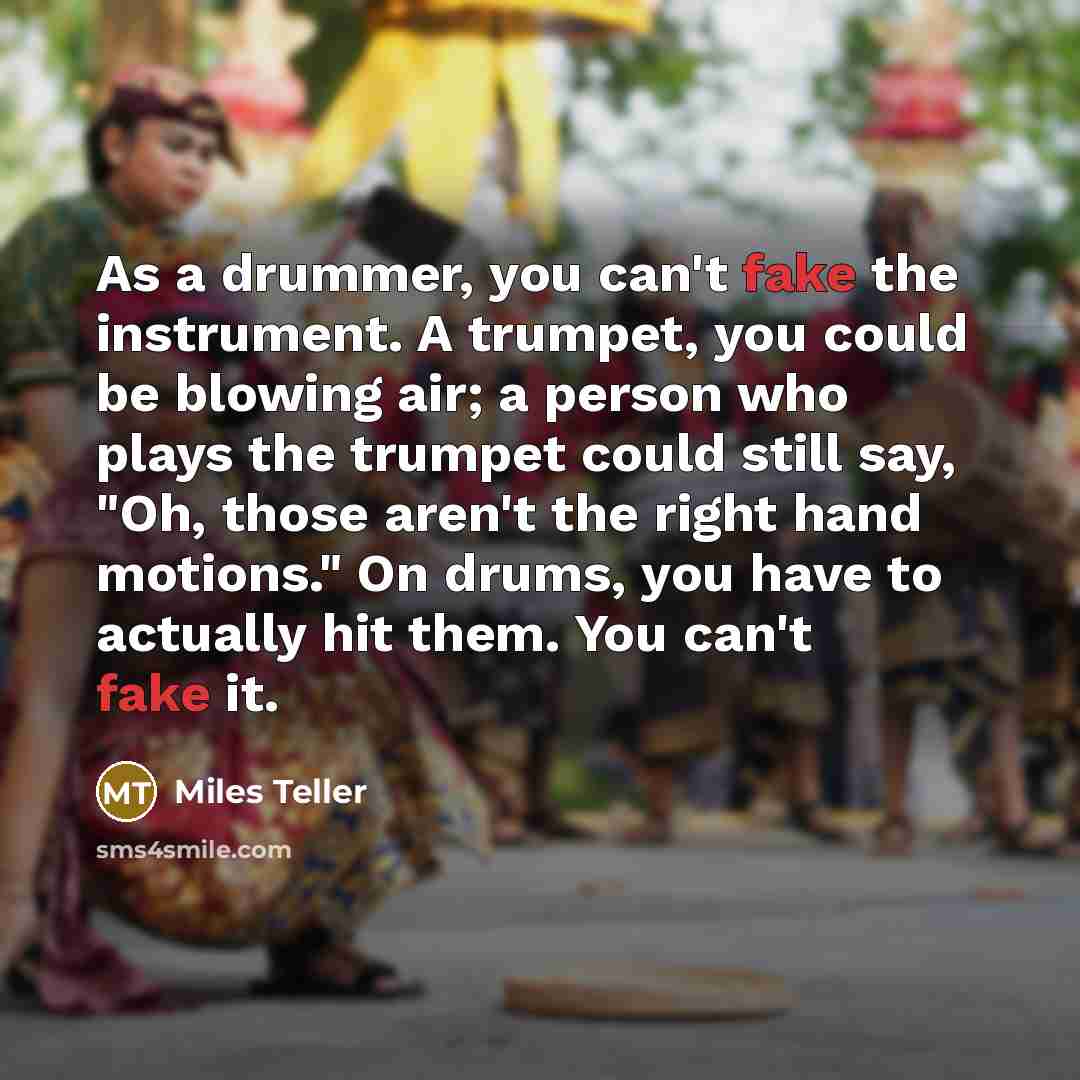 “As a drummer, you can't fake the instrument. A trumpet,…” quote by Miles Teller