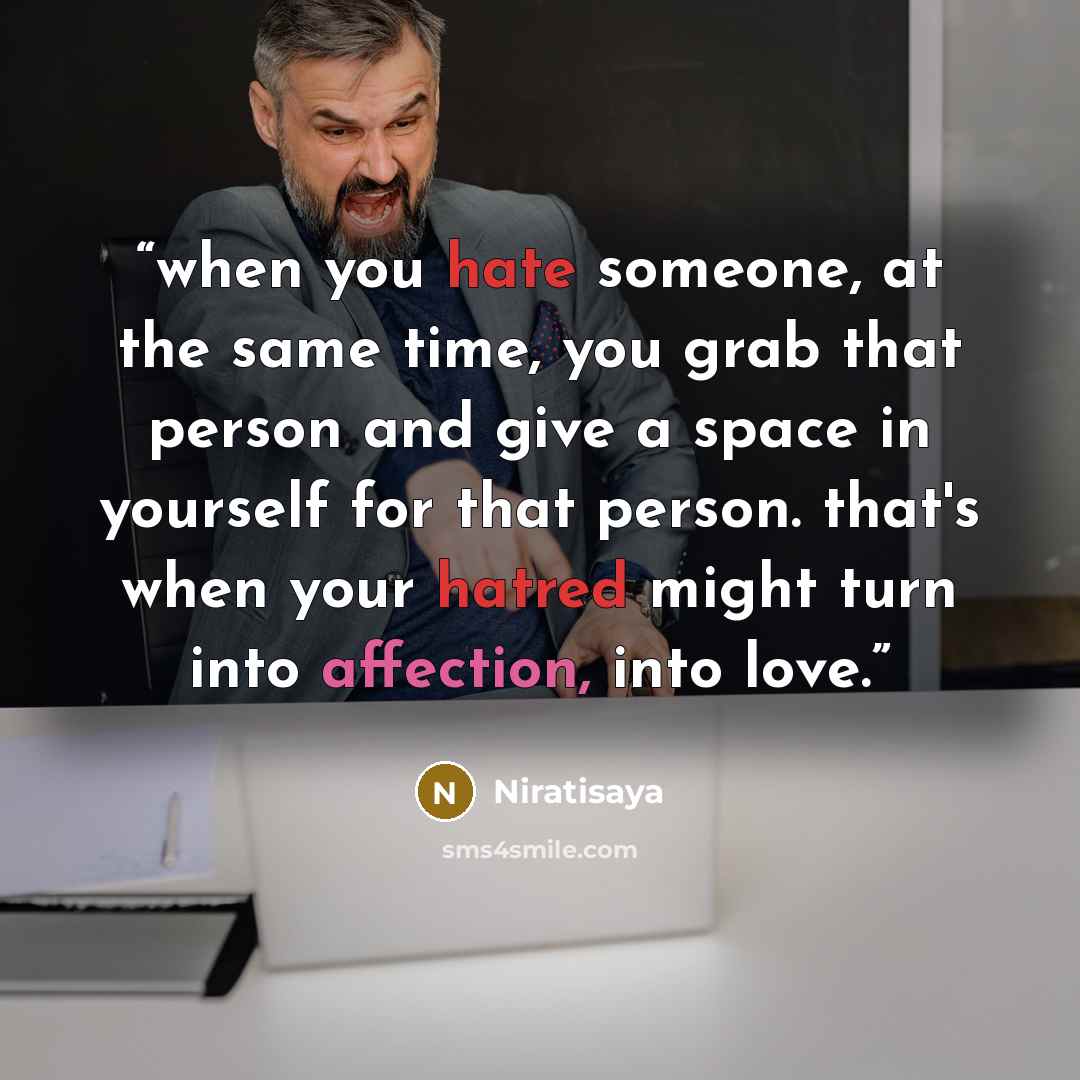 “when you hate someone, at the same time, you grab that person and give a space in yourself for that person. that's when your hatred might turn into affection, into love.” quote by Niratisaya