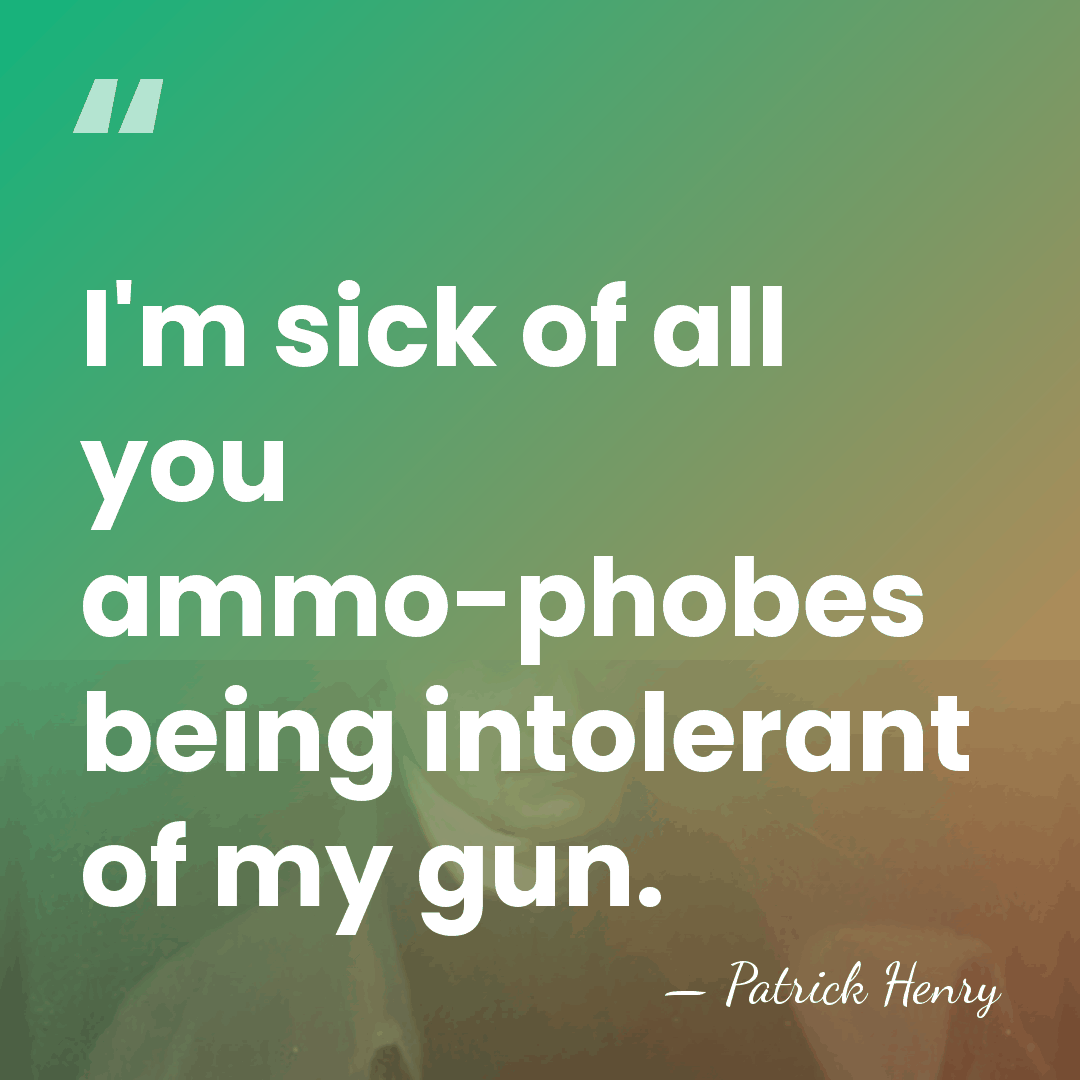 I'm sick of all you ammo-phobes being intolerant of my gun. - Patrick Henry
