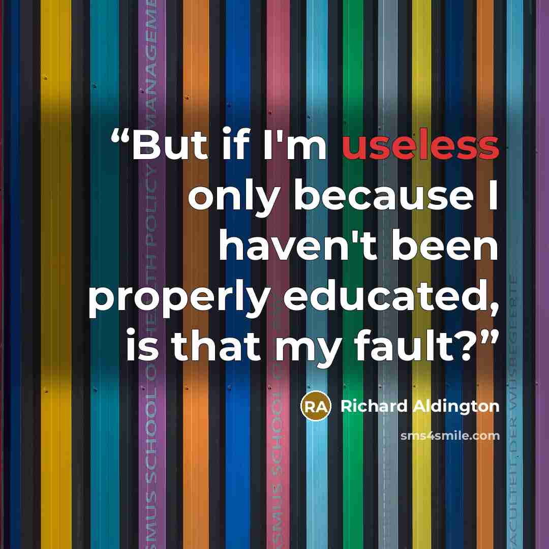 “But if I'm useless only because I haven't been properly educated, is that my fault?” quote by Richard Aldington