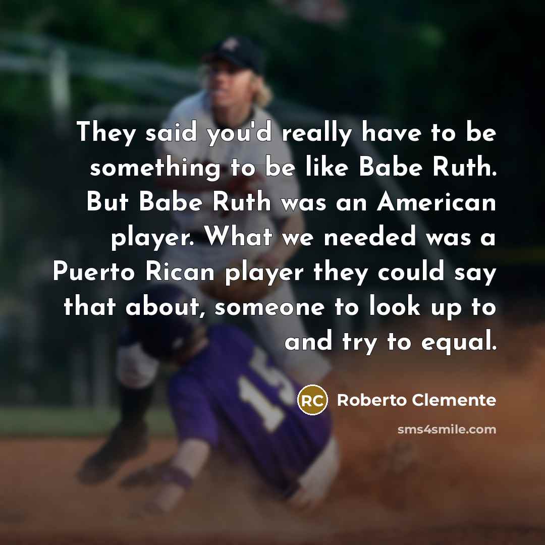“They said you'd really have to be something to be…” quote by Roberto Clemente