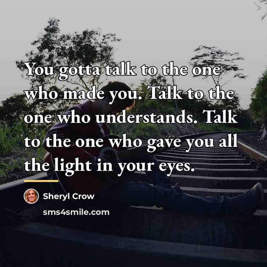“You gotta talk to the one who made you. Talk…” quote by Sheryl Crow