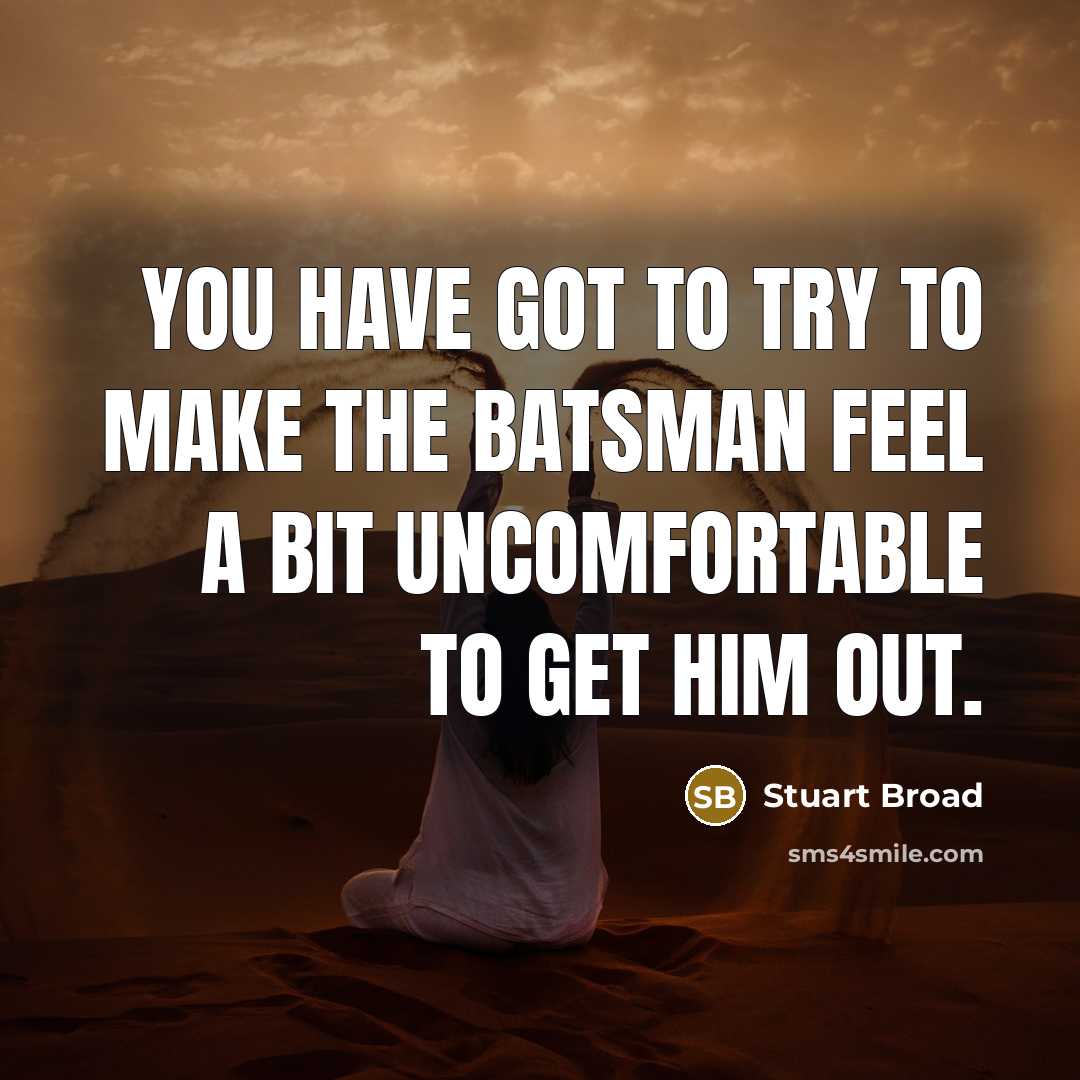 “You have got to try to make the batsman feel a bit uncomfortable to get him out.” quote by Stuart Broad