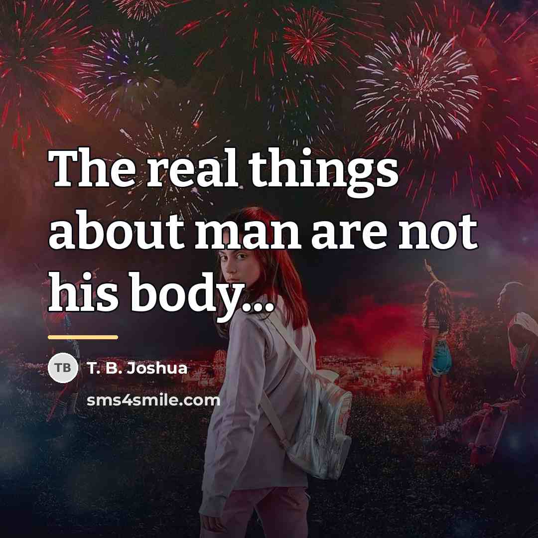 “The real things about man are not his body...…” quote by T. B. Joshua