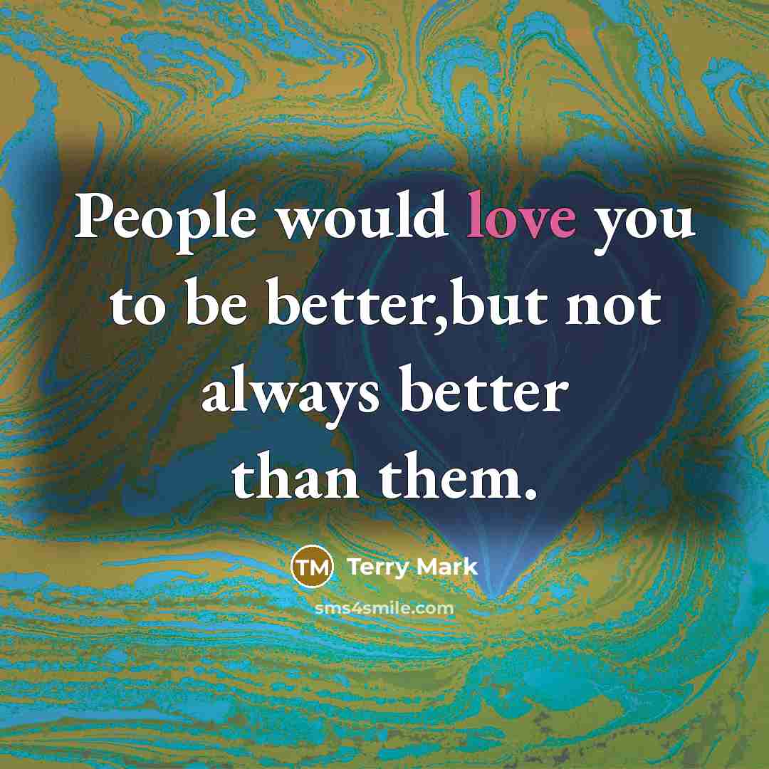 “People would love you to be better,but not always better…” quote by Terry Mark