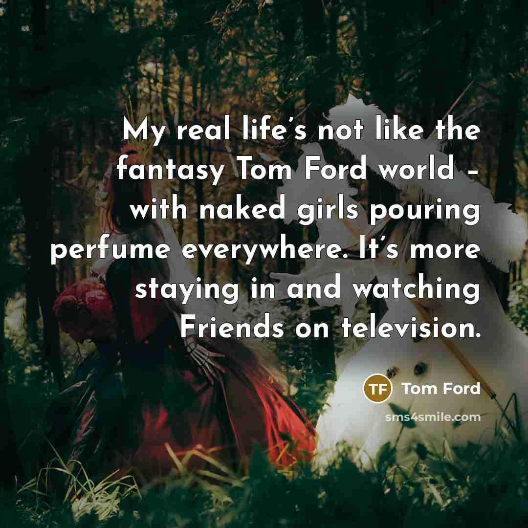 “My real life’s not like the fantasy Tom Ford world…” quote by Tom Ford