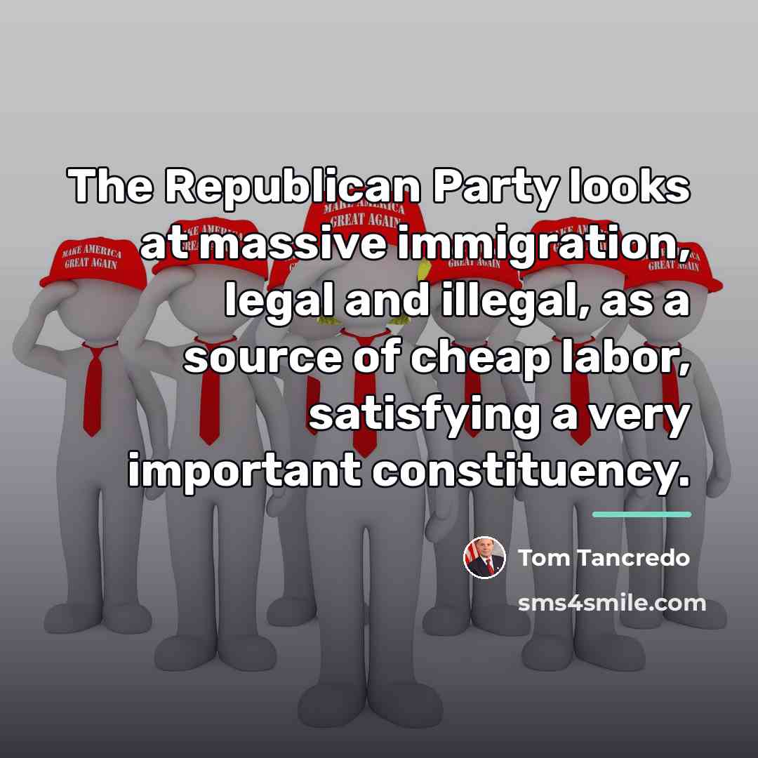 “The Republican Party looks at massive immigration, legal and illegal,…” quote by Tom Tancredo
