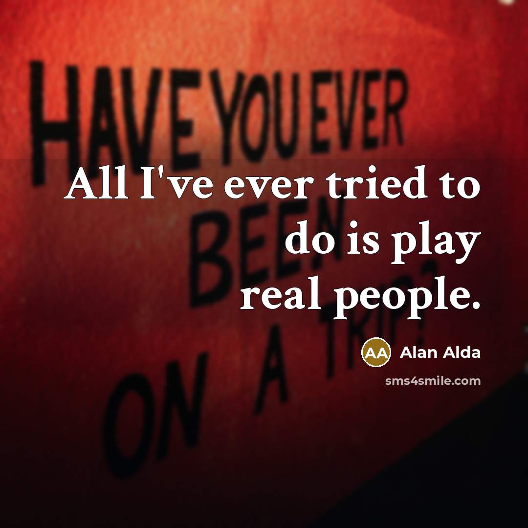 “All I've ever tried to do is play real people.…” quote by Alan Alda