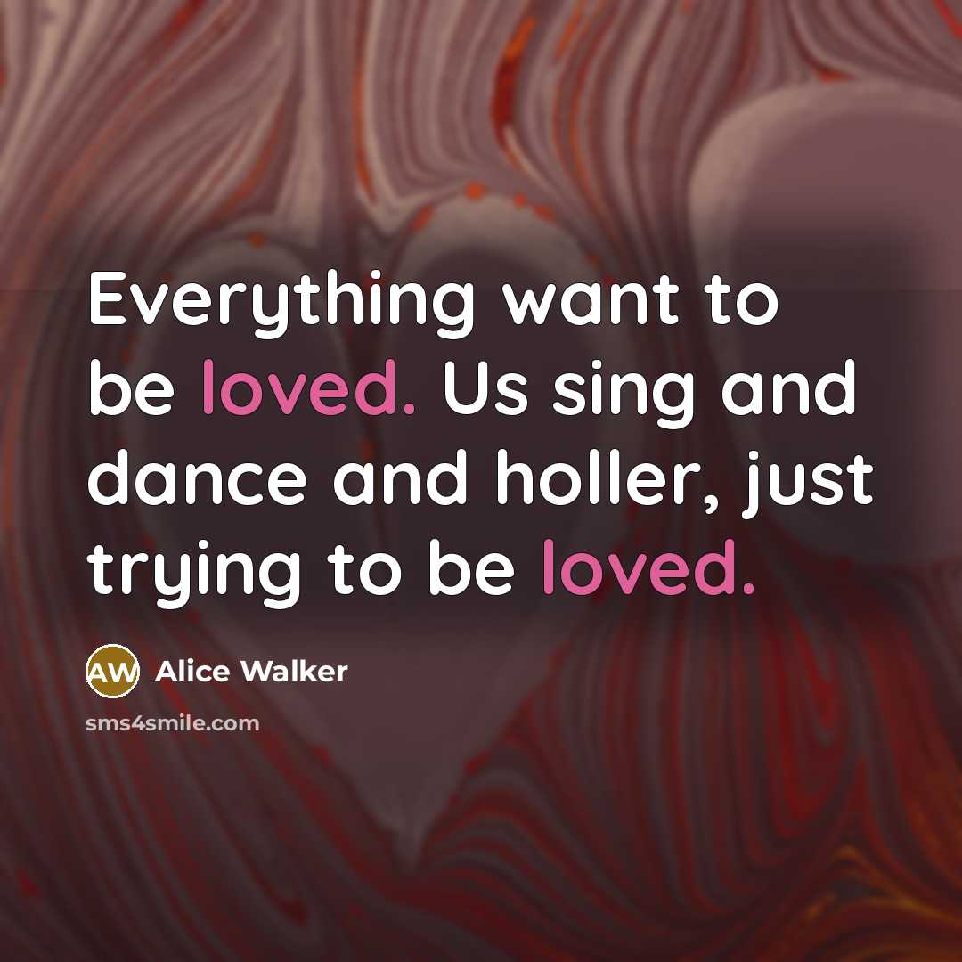 “Everything want to be loved. Us sing and dance and…” quote by Alice Walker