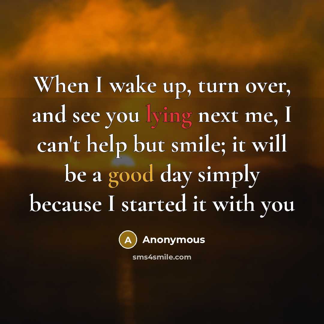 “When I wake up, turn over, and see you lying next me, I can't help but smile; it will be a good day simply because I started it with you” quote by Anonymous