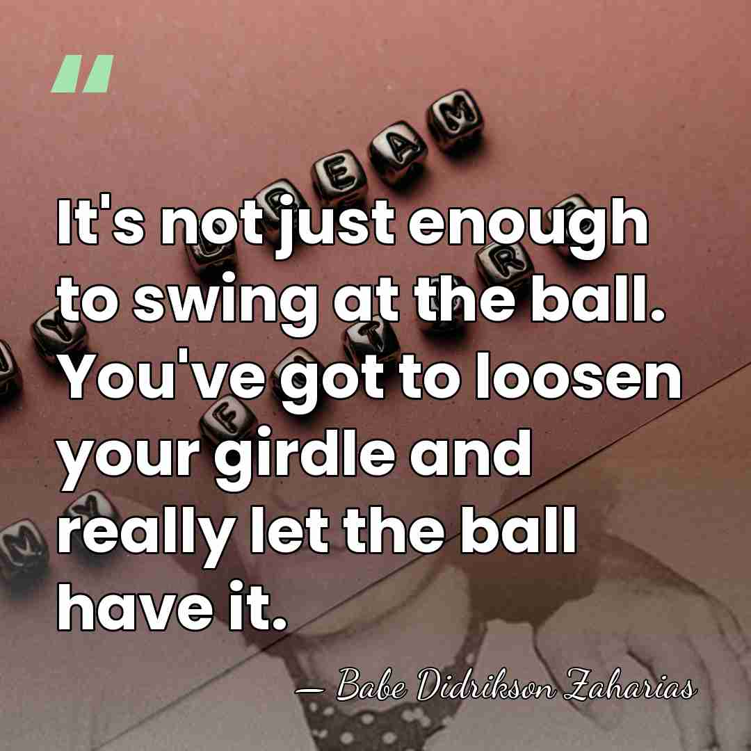 It's not just enough to swing at the ball. You've got to&hellip; - Babe Didrikson Zaharias