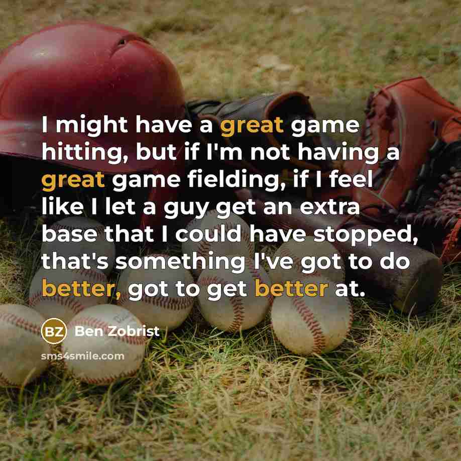 “I might have a great game hitting, but if I'm not having a great game fielding, if I feel like I let a guy get an extra base that I could have stopped, that's something I've got to do better, got to get better at.” quote by Ben Zobrist