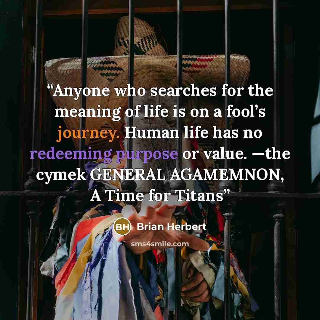 “Anyone who searches for the meaning of life is on a fool’s journey. Human life has no redeeming purpose or value. —the cymek GENERAL AGAMEMNON, A Time for Titans” quote by Brian Herbert