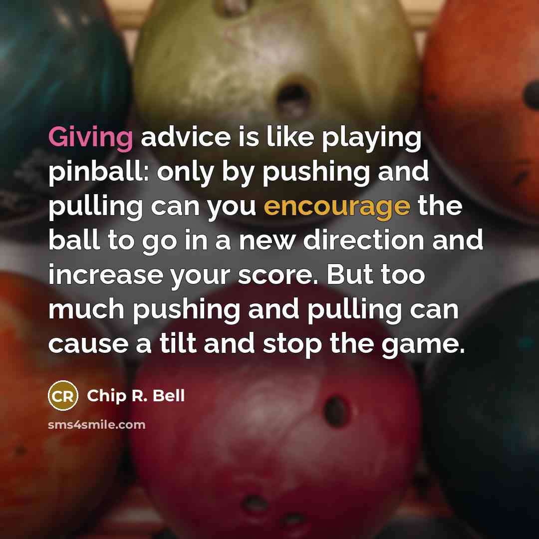 “Giving advice is like playing pinball: only by pushing and…” quote by Chip R. Bell