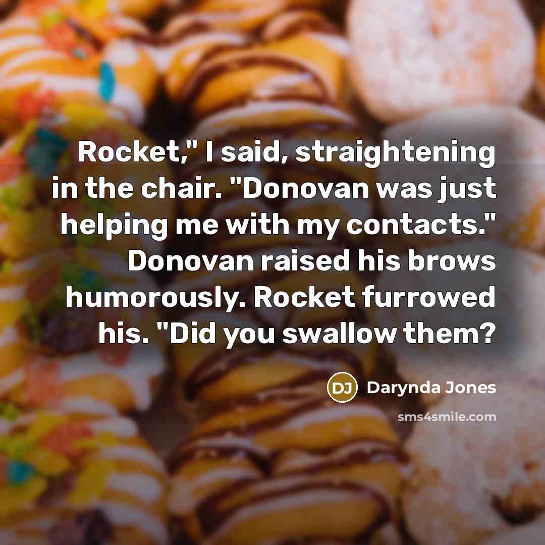 “Rocket," I said, straightening in the chair. "Donovan was just…” quote by Darynda Jones