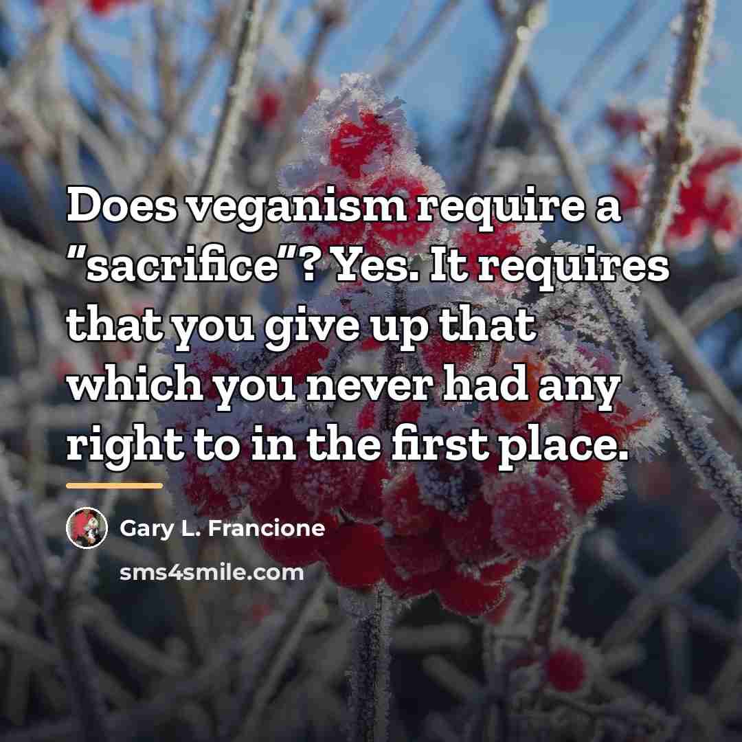 “Does veganism require a “sacrifice”? Yes. It requires that you…” quote by Gary L. Francione