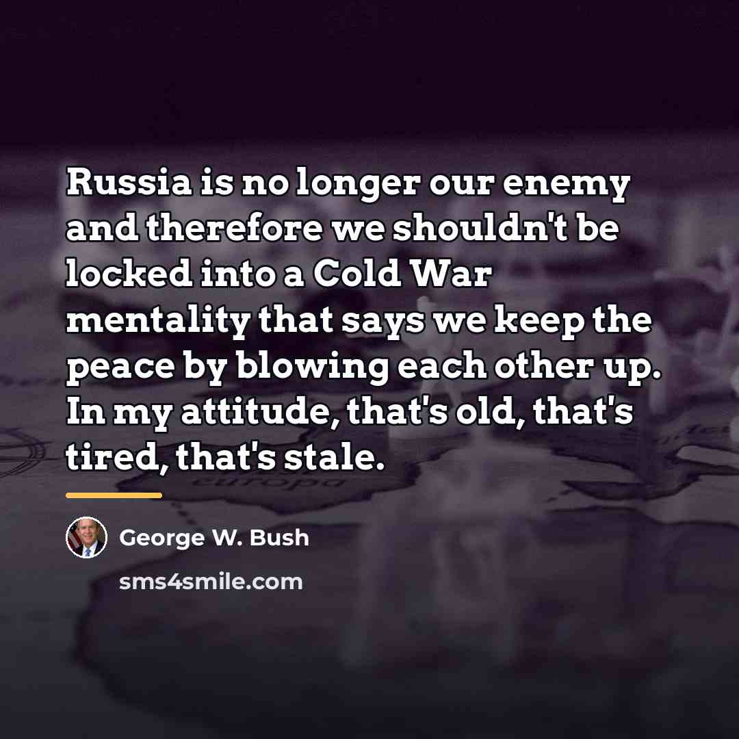 “Russia is no longer our enemy and therefore we shouldn't…” quote by George W. Bush