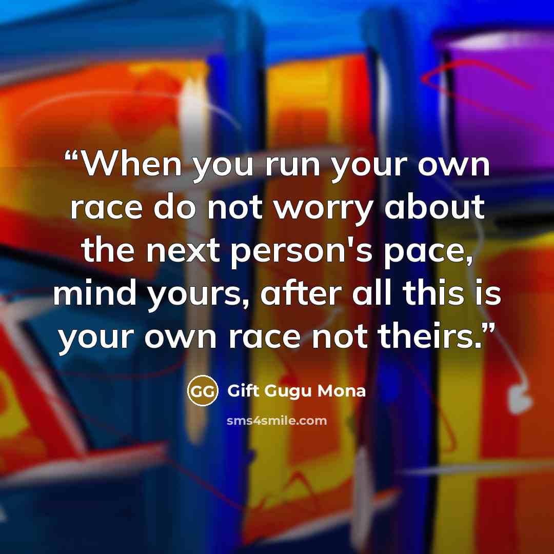 “When you run your own race do not worry about the next person's pace, mind yours, after all this is your own race not theirs.” quote by Gift Gugu Mona