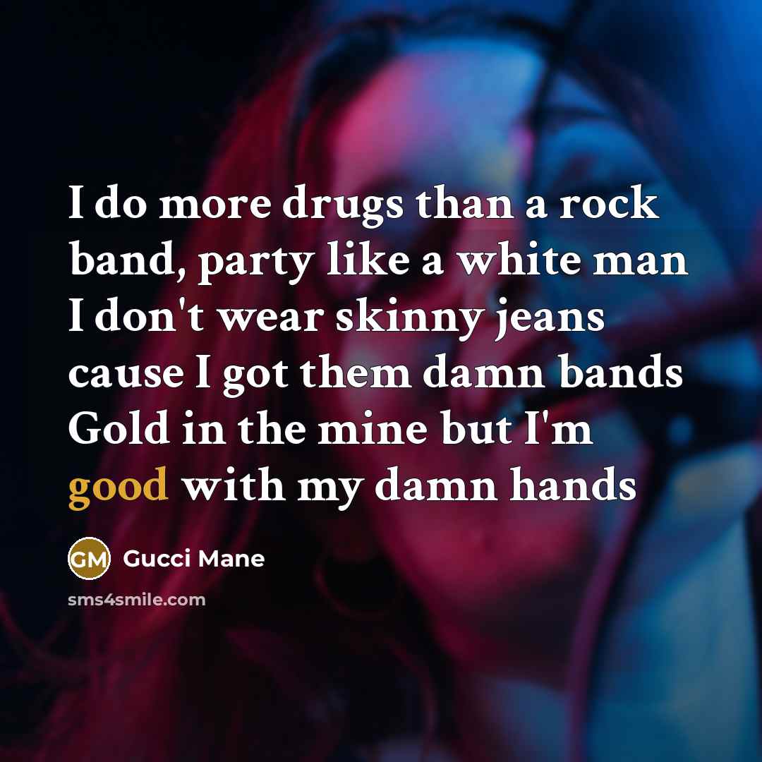 “I do more drugs than a rock band, party like a white man I don't wear skinny jeans cause I got them damn bands Gold in the mine but I'm good with my damn hands” quote by Gucci Mane