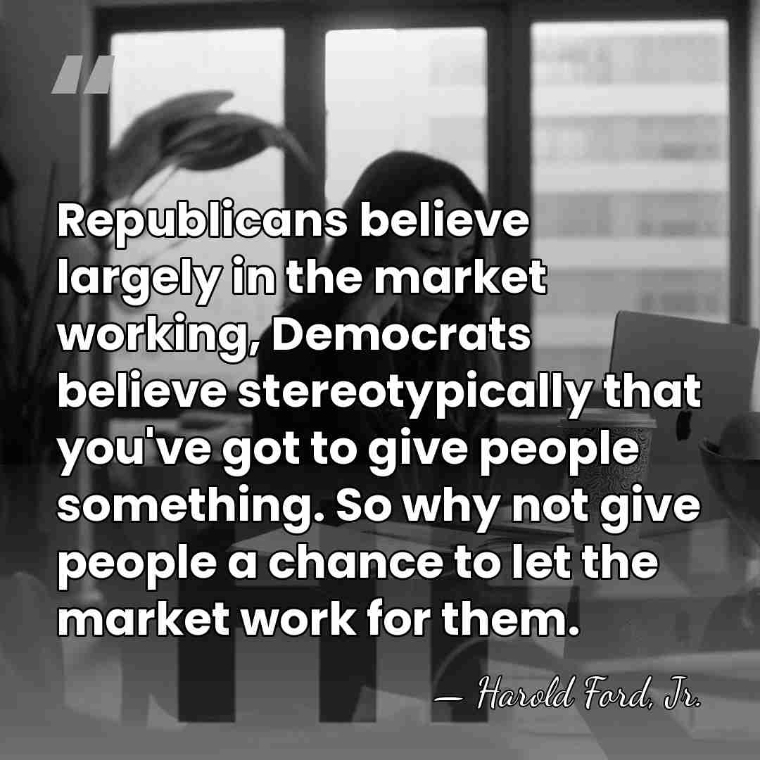 Republicans believe largely in the market working, Democrats believe stereotypically that you've&hellip; - Harold Ford, Jr.